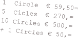 1  Circle  € 59,50=
5  Cicles  € 270,=
10 Circles € 500,= 
+ 1 Circles € 50,=

